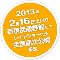 2013年2月16日[土]より新宿武蔵野館にてレイトショーほか全国順次公開予定